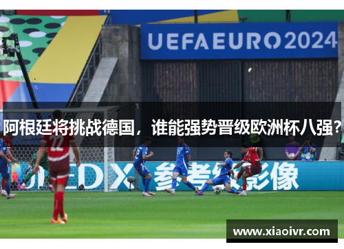 阿根廷将挑战德国，谁能强势晋级欧洲杯八强？